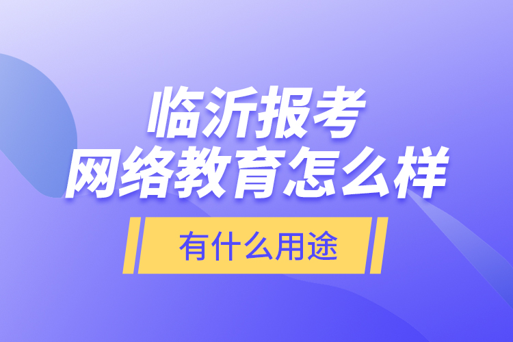 臨沂報(bào)考網(wǎng)絡(luò)教育怎么樣？有什么用途？