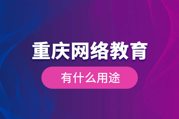 重慶網(wǎng)絡(luò)教育有什么用途？