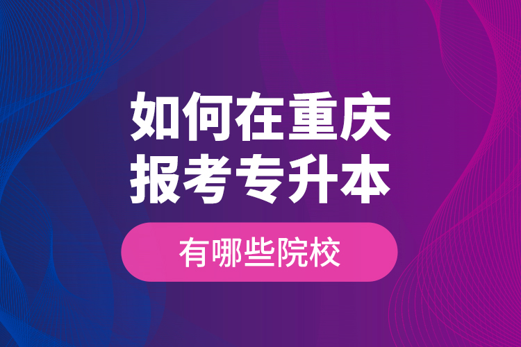 如何在重慶報(bào)考專(zhuān)升本，有哪些院校？