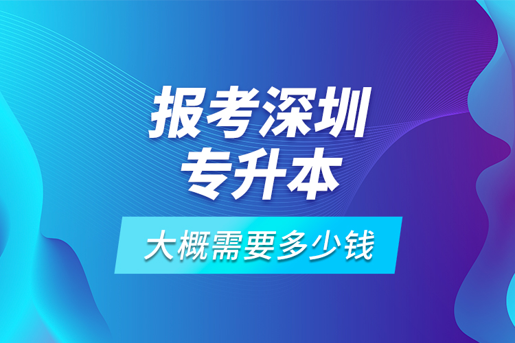 報考深圳專升本大概需要多少錢？
