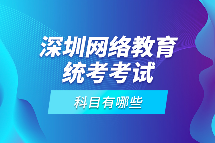 深圳網(wǎng)絡(luò)教育統(tǒng)考考試科目有哪些？