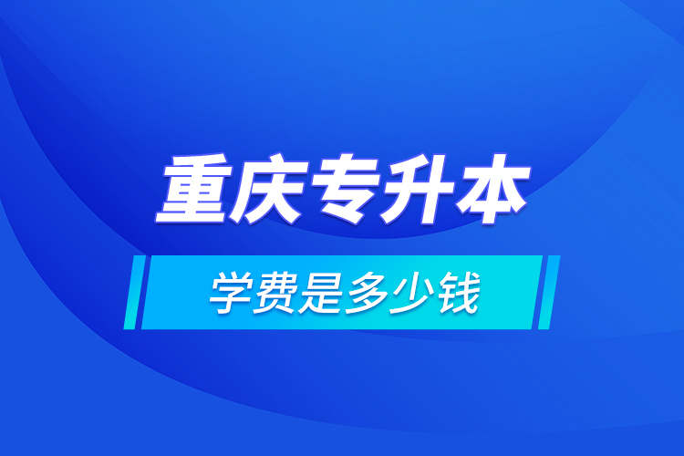 重慶專(zhuān)升本的學(xué)費(fèi)是多少錢(qián)？