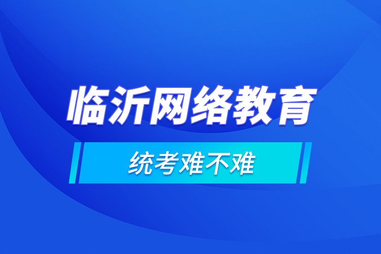 臨沂網(wǎng)絡(luò)教育的統(tǒng)考難不難？