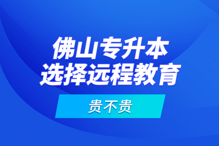 佛山專升本選擇遠程教育貴不貴？