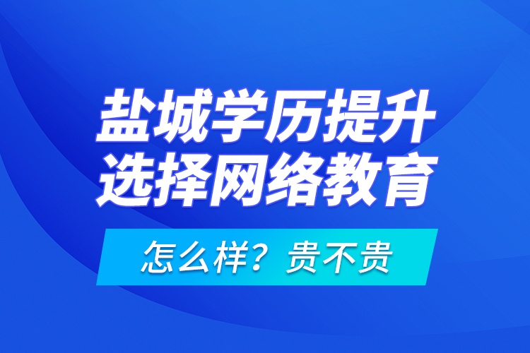 鹽城學歷提升選擇網絡教育怎么樣？貴不貴？