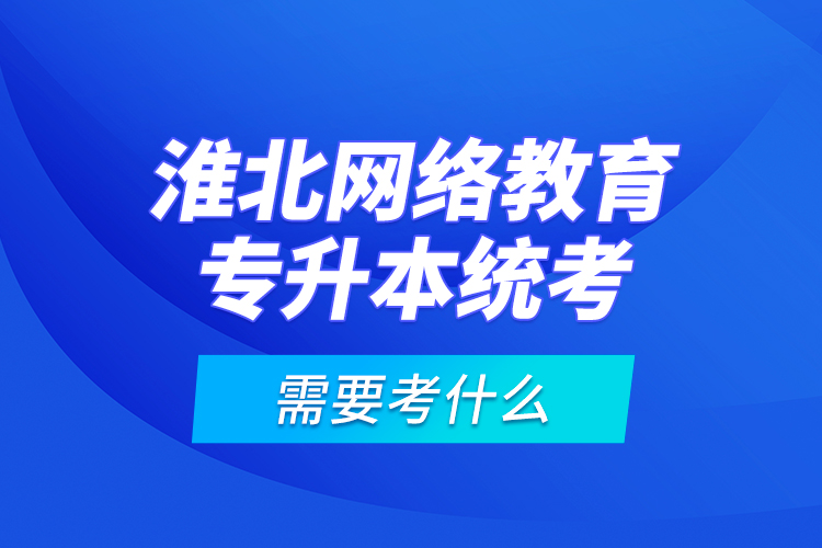 淮北網(wǎng)絡(luò)教育專升本統(tǒng)考需要考什么？