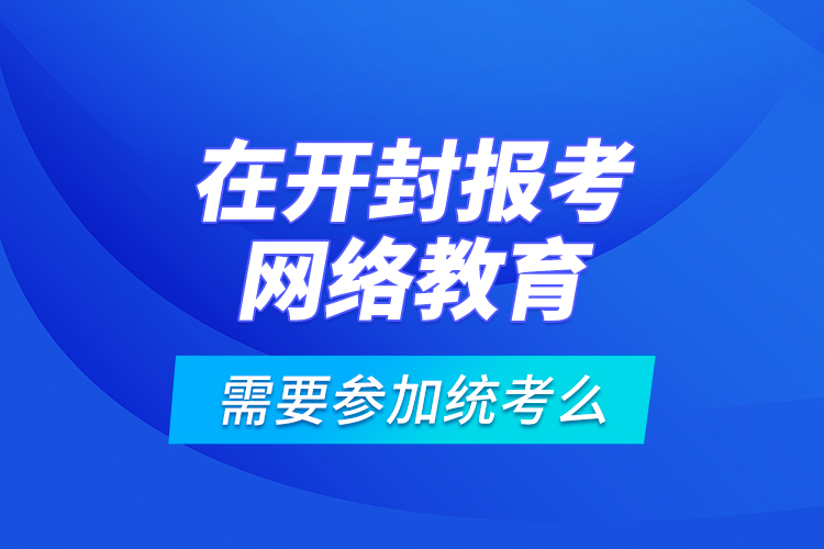 在開封報(bào)考網(wǎng)絡(luò)教育需要參加統(tǒng)考么？