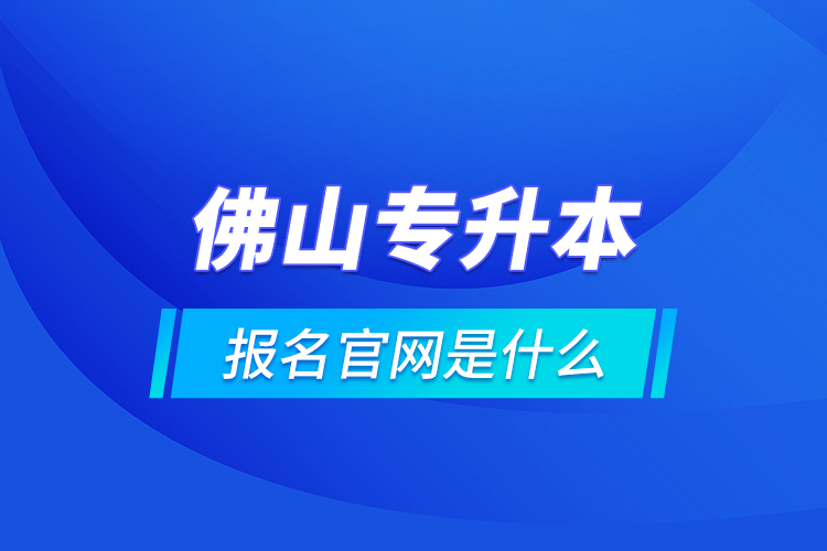 佛山專升本報(bào)名官網(wǎng)是什么？