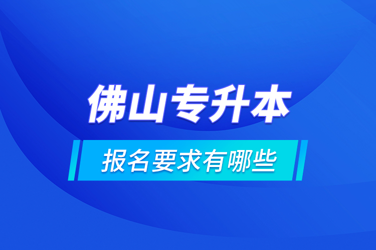 佛山專升本報名要求有哪些？