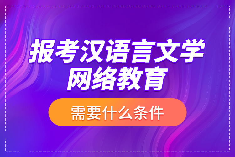 報考漢語言文學網(wǎng)絡教育需要什么條件？