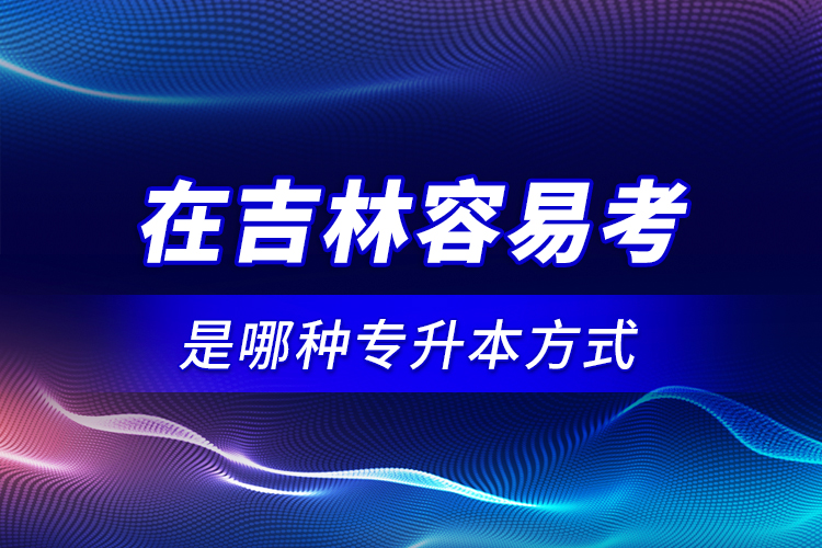 在吉林容易考是哪種專升本方式？