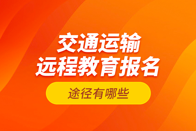 交通運輸遠程教育報名途徑有哪些？