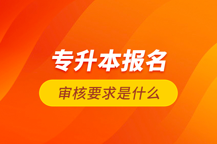 專升本報(bào)名審核要求是什么？