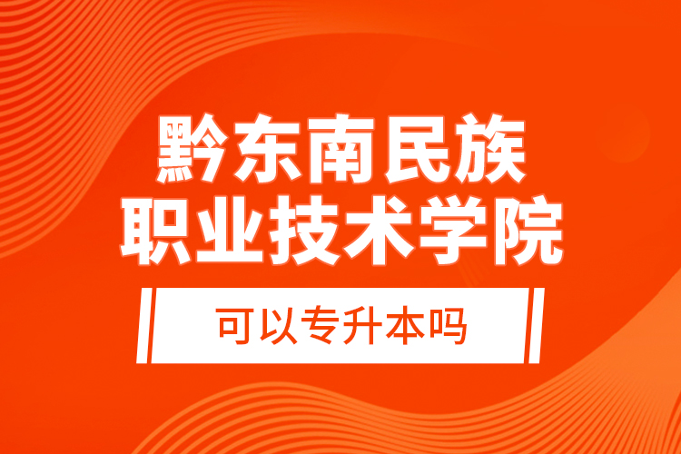 黔東南民族職業(yè)技術(shù)學(xué)院可以專(zhuān)升本嗎