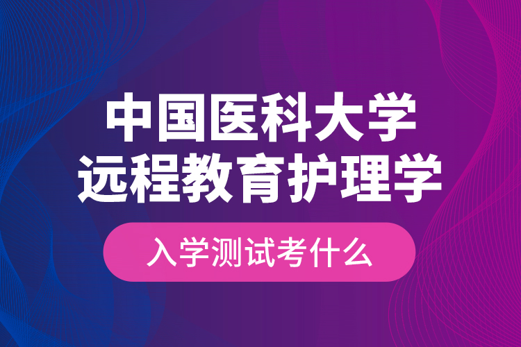 中國醫(yī)科大學(xué)遠(yuǎn)程教育護理學(xué)入學(xué)測試考什么