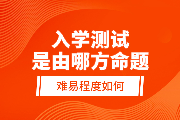 入學(xué)測試是由哪方命題，難易程度如何？