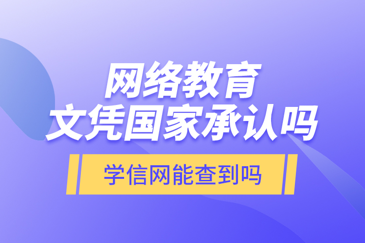 網(wǎng)絡(luò)教育文憑國家承認(rèn)嗎？學(xué)信網(wǎng)能查到嗎？