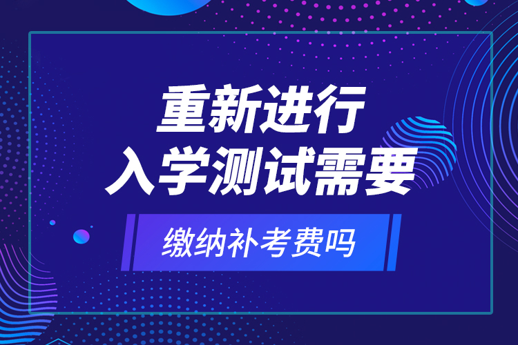重新進(jìn)行入學(xué)測(cè)試需要繳納補(bǔ)考費(fèi)嗎？
