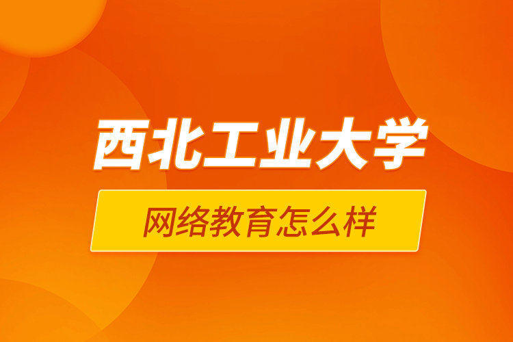 西北工業(yè)大學網(wǎng)絡教育怎么樣
