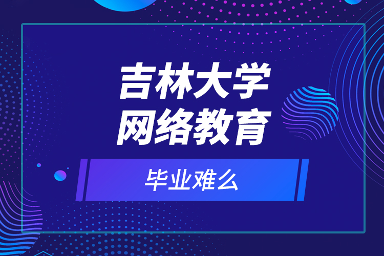 吉林大學網(wǎng)絡教育畢業(yè)難么？