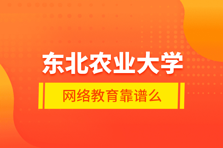 東北農(nóng)業(yè)大學網(wǎng)絡教育靠譜么？