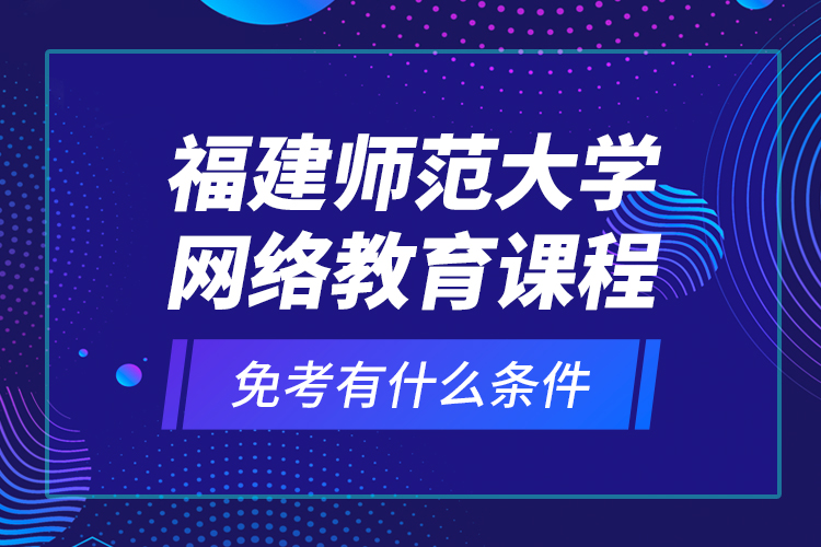 福建師范大學(xué)網(wǎng)絡(luò)教育課程免考有什么條件？