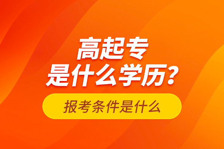 高起專(zhuān)是什么學(xué)歷？報(bào)考條件是什么？