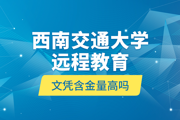 西南交通大學(xué)遠(yuǎn)程教育文憑含金量高嗎？