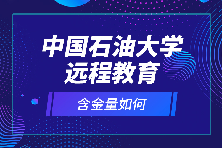 中國石油大學(xué)遠(yuǎn)程教育含金量如何？