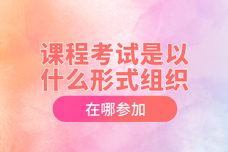 課程考試是以什么形式組織，在哪參加？