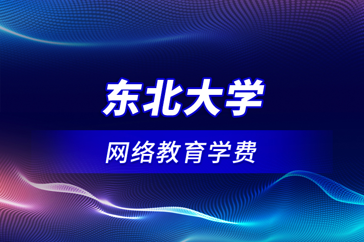 東北大學網(wǎng)絡教育學費