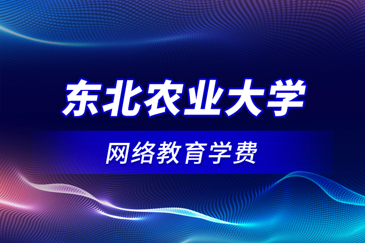 東北農(nóng)業(yè)大學(xué)網(wǎng)絡(luò)教育學(xué)費