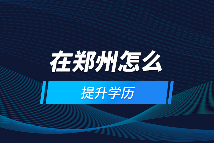 在鄭州怎么提升學歷？