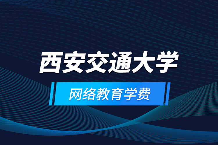 西安交通大學網(wǎng)絡教育學費