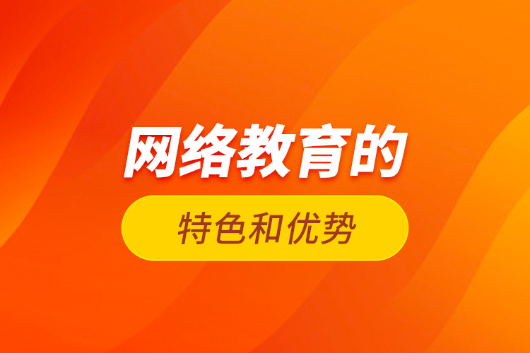 網(wǎng)絡(luò)教育的特色和優(yōu)勢？