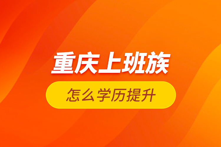 重慶上班族怎么學(xué)歷提升？