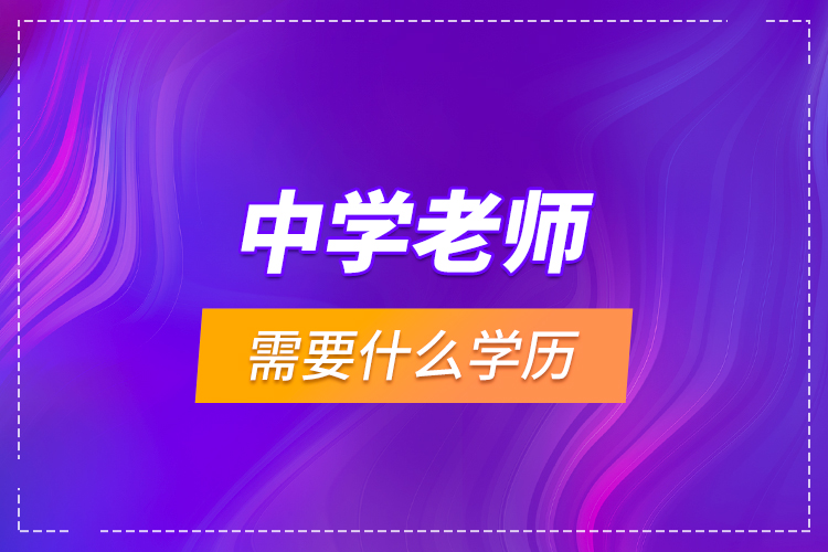 中學(xué)老師需要什么學(xué)歷？