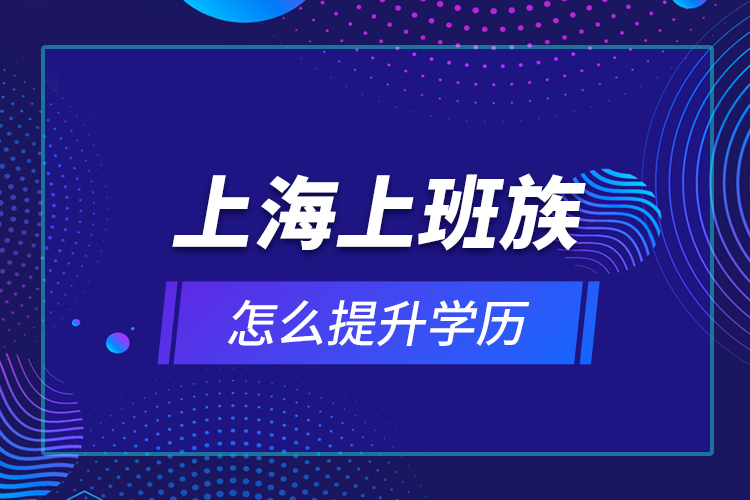 上海上班族怎么提升學(xué)歷？