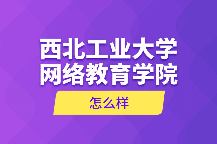 西北工業(yè)大學網(wǎng)絡教育學院怎么樣？