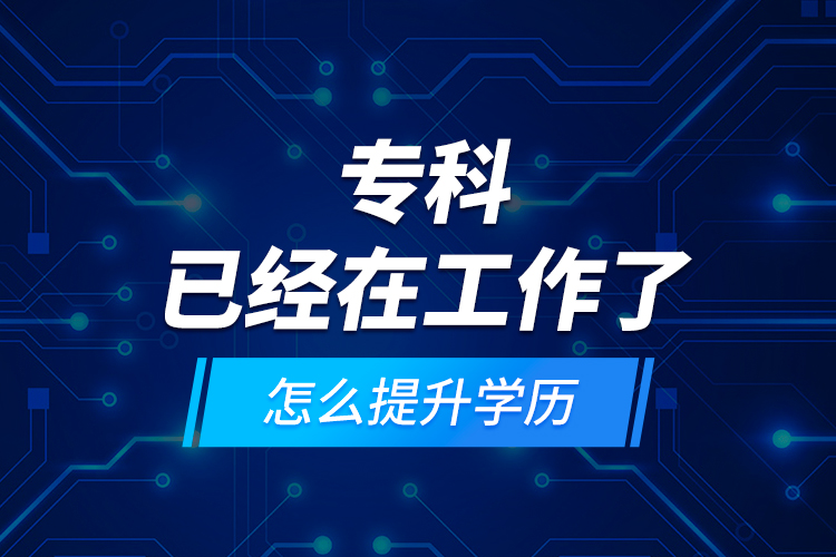 ?？埔呀?jīng)在工作了怎么提升學(xué)歷？